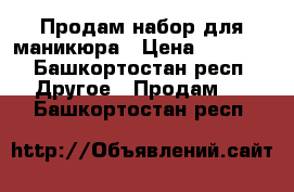 Продам набор для маникюра › Цена ­ 1 000 - Башкортостан респ. Другое » Продам   . Башкортостан респ.